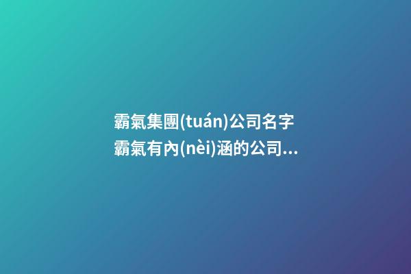 霸氣集團(tuán)公司名字 霸氣有內(nèi)涵的公司名字-第1張-公司起名-玄機(jī)派